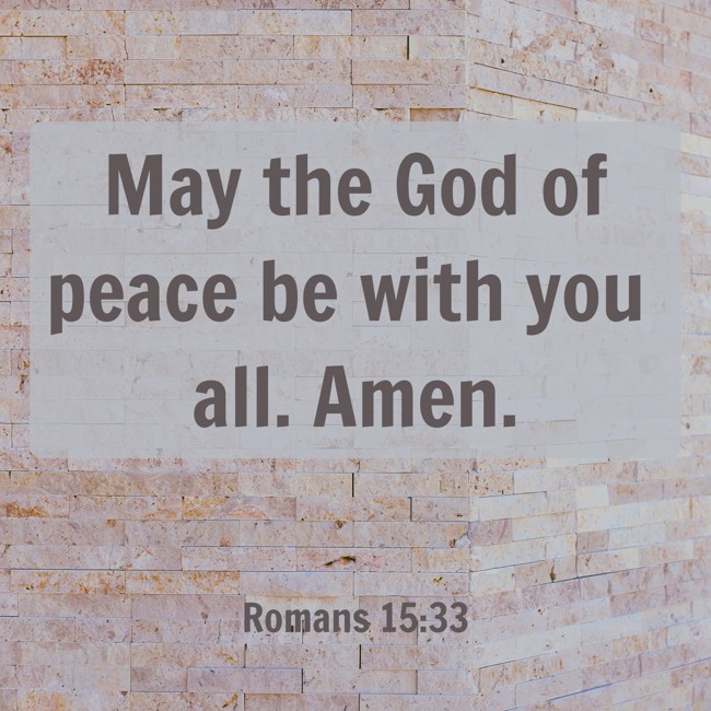 May the God of peace be with you all. Amen. - Romans 15:33