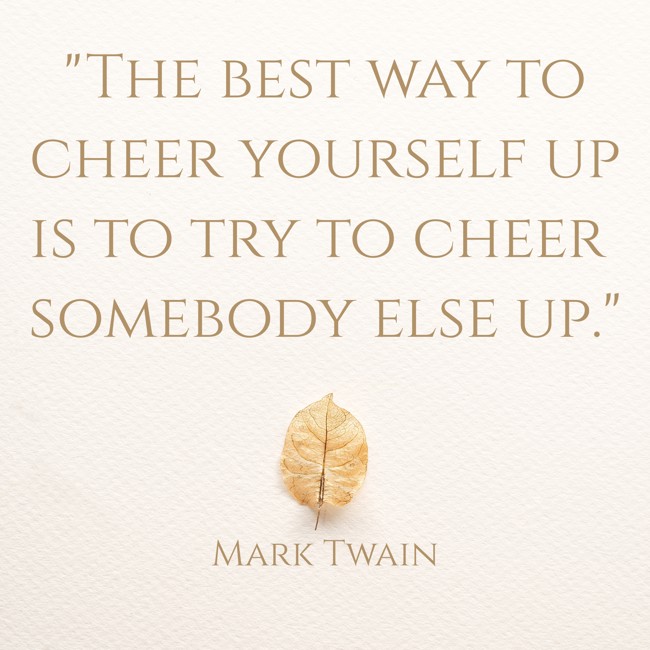 The best way to cheer yourself up is to try to cheer somebody else up. - Mark Twain