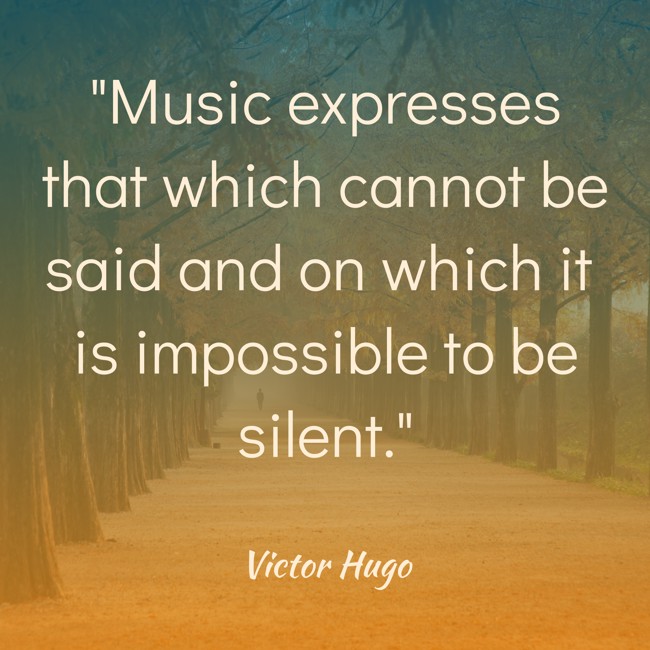 Music expresses that which cannot be said and on which it is impossible to be silent. - Victor Hugo
