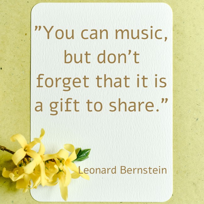 You can music, but don't forget that it is a gift to share. - Leonard Bernstein