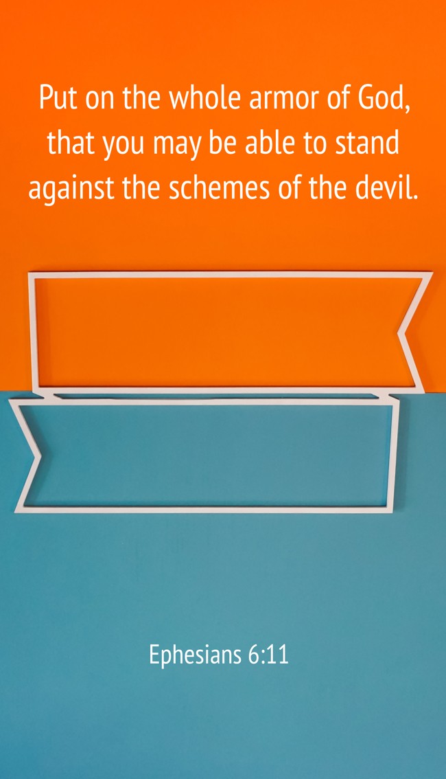 Put on the whole armor of God, that you may be able to stand against the schemes of the devil. - Ephesians 6:11