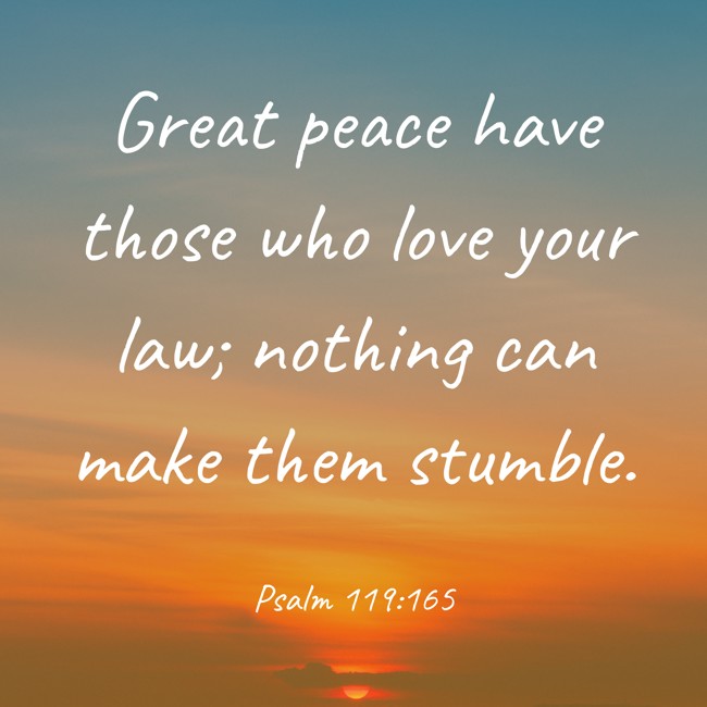 Great peace have those who love your law; nothing can make them stumble. - Psalm 119:165