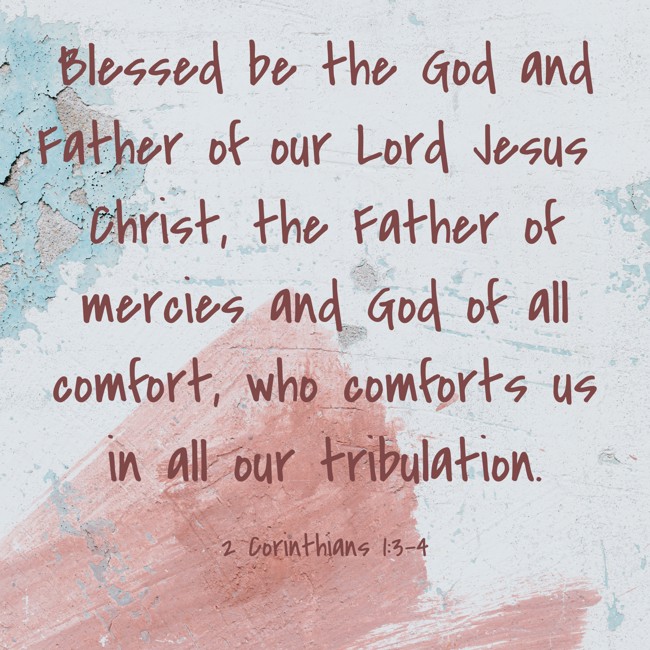 Blessed be the God and Father of our Lord Jesus Christ, the Father of mercies and God of all comfort, who comforts us in all our tribulation. - 2 Corinthians 1:3-4