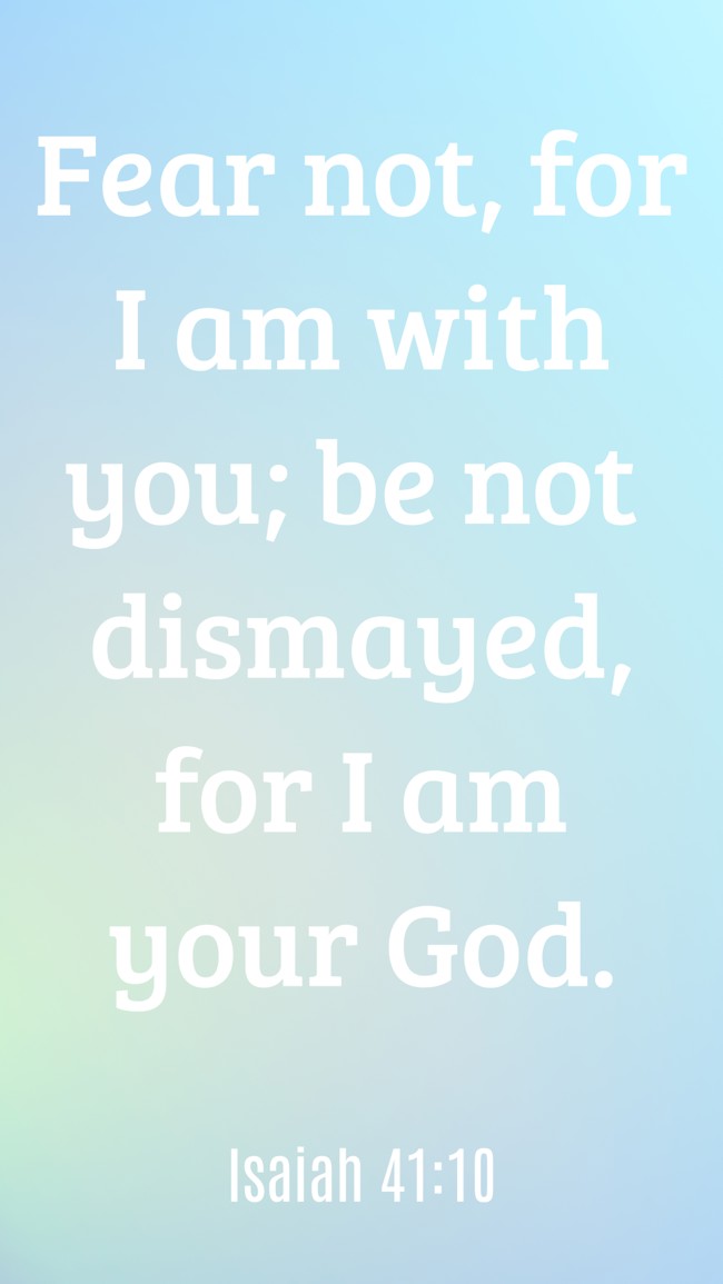 Fear not, for I am with you; be not dismayed, for I am your God. - Isaiah 41:10