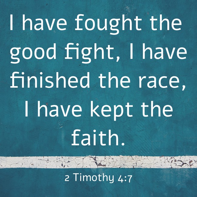 I have fought the good fight, I have finished the race, I have kept the faith. - 2 Timothy 4:7