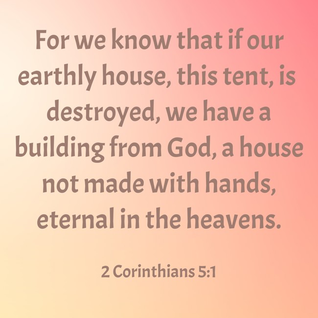 For we know that if our earthly house, this tent, is destroyed, we have a building from God, a house not made with hands, eternal in the heavens. - 2 Corinthians 5:1