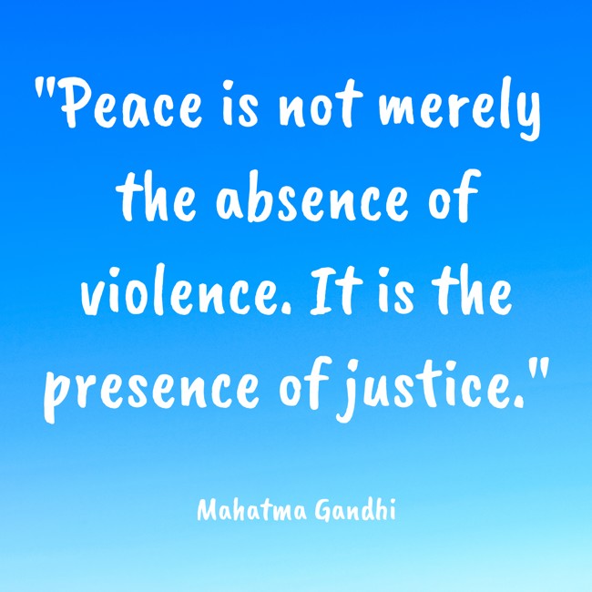 Peace is not merely the absence of violence. It is the presence of justice. - Mahatma Gandhi