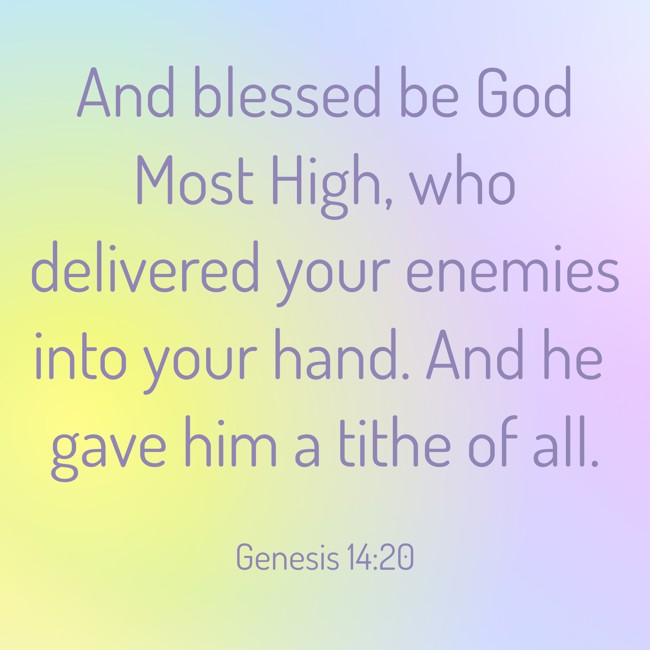  And blessed be God Most High, who delivered your enemies into your hand. And he gave him a tithe of all.   - Genesis 14:20 