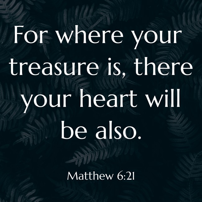  For where your treasure is, there your heart will be also.   - Matthew 6:21 