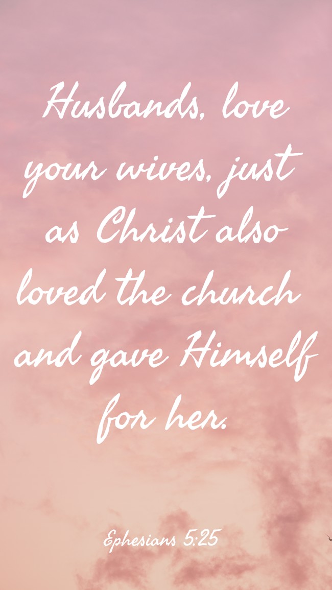 Husbands, love your wives, just as Christ also loved the church and gave Himself for her. - Ephesians 5:25