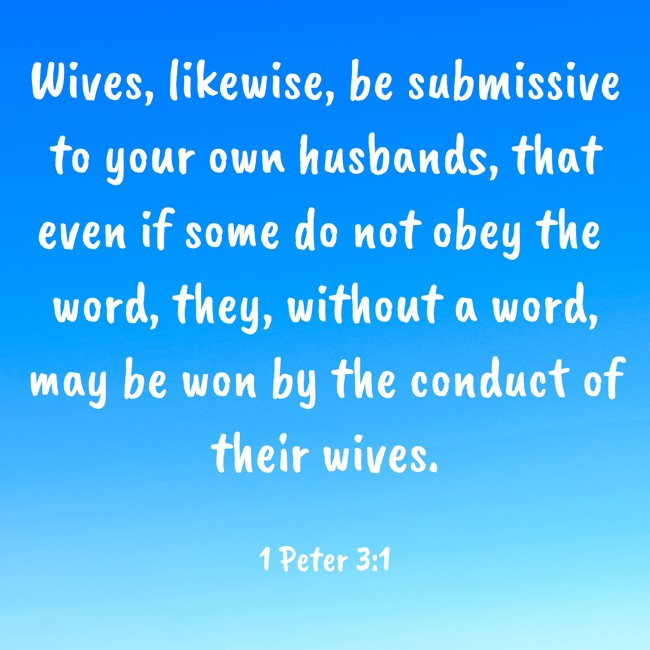 Wives, likewise, be submissive to your own husbands, that even if some do not obey the word, they, without a word, may be won by the conduct of their wives. - 1 Peter 3:1