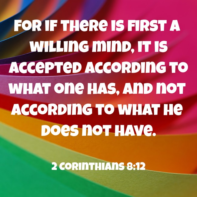  For if there is first a willing mind, it is accepted according to what one has, and not according to what he does not have.   - 2 Corinthians 8:12 