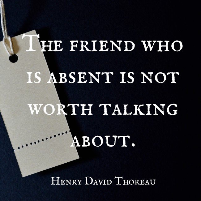 The friend who is absent is not worth talking about. - Henry David Thoreau