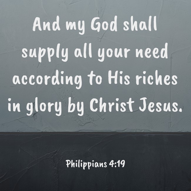  And my God shall supply all your need according to His riches in glory by Christ Jesus.   - Philippians 4:19 