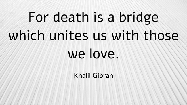 For death is a bridge which unites us with those we love. - Khalil Gibran
