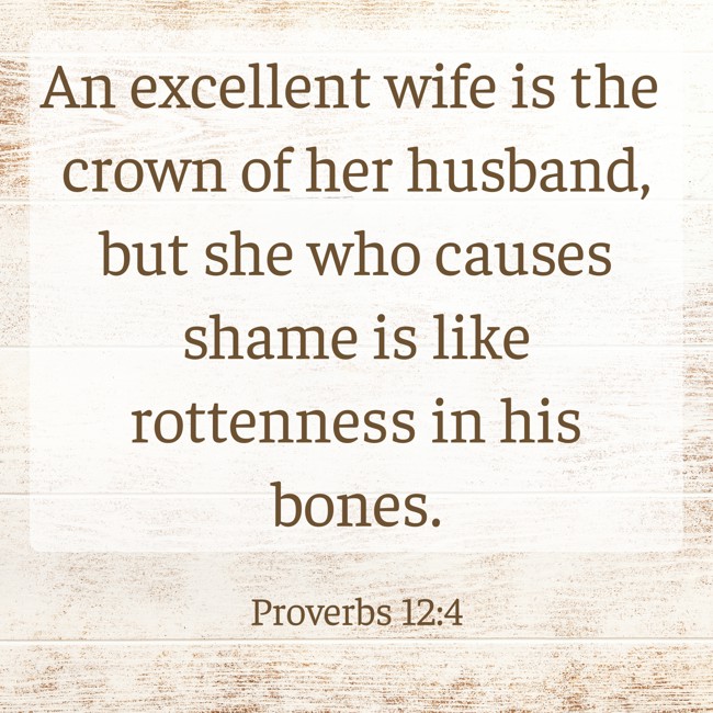 An excellent wife is the crown of her husband, but she who causes shame is like rottenness in his bones. - Proverbs 12:4