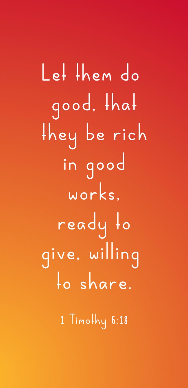  Let them do good, that they be rich in good works, ready to give, willing to share.   - 1 Timothy 6:18 