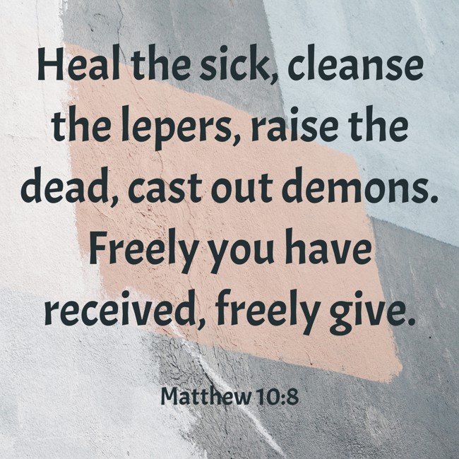  Heal the sick, cleanse the lepers, raise the dead, cast out demons. Freely you have received, freely give.   - Matthew 10:8 