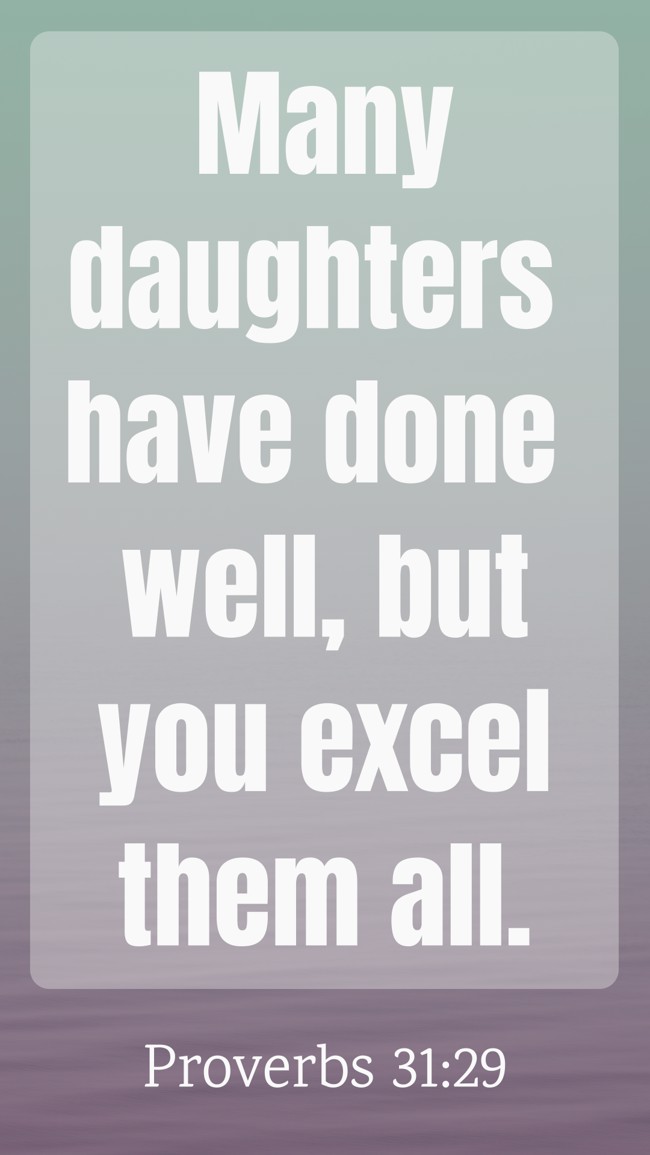 Many daughters have done well, but you excel them all. - Proverbs 31:29