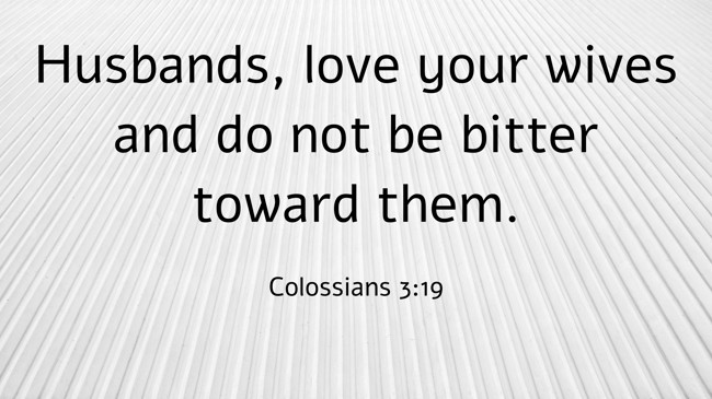 Husbands, love your wives and do not be bitter toward them. - Colossians 3:19