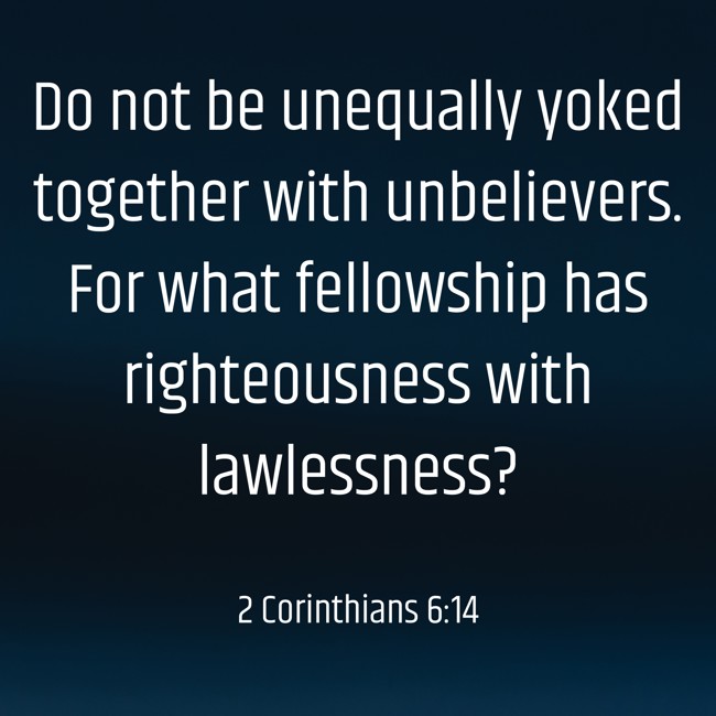 Do not be unequally yoked together with unbelievers. For what fellowship has righteousness with lawlessness? - 2 Corinthians 6:14