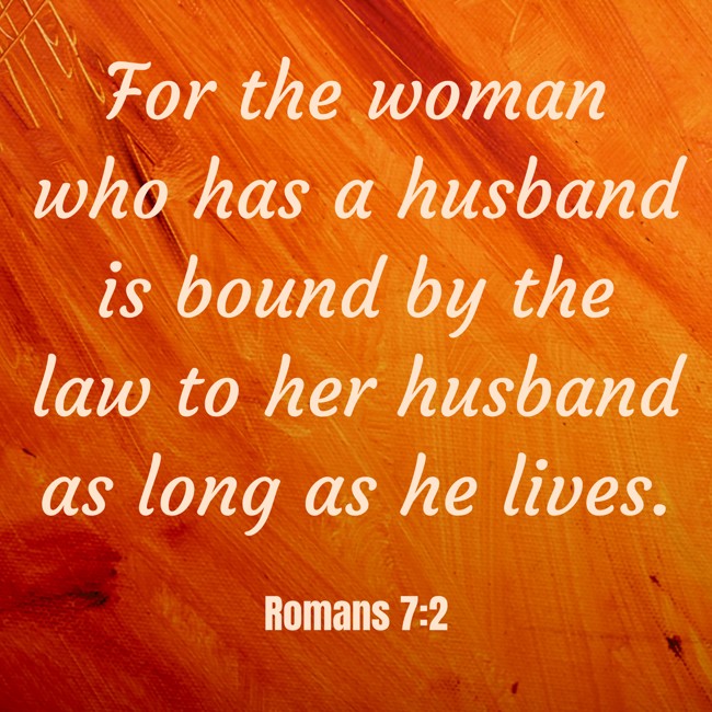 For the woman who has a husband is bound by the law to her husband as long as he lives. - Romans 7:2