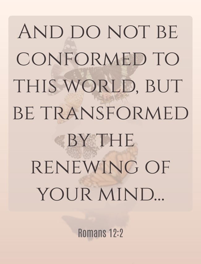And do not be conformed to this world, but be transformed by the renewing of your mind... - Romans 12:2