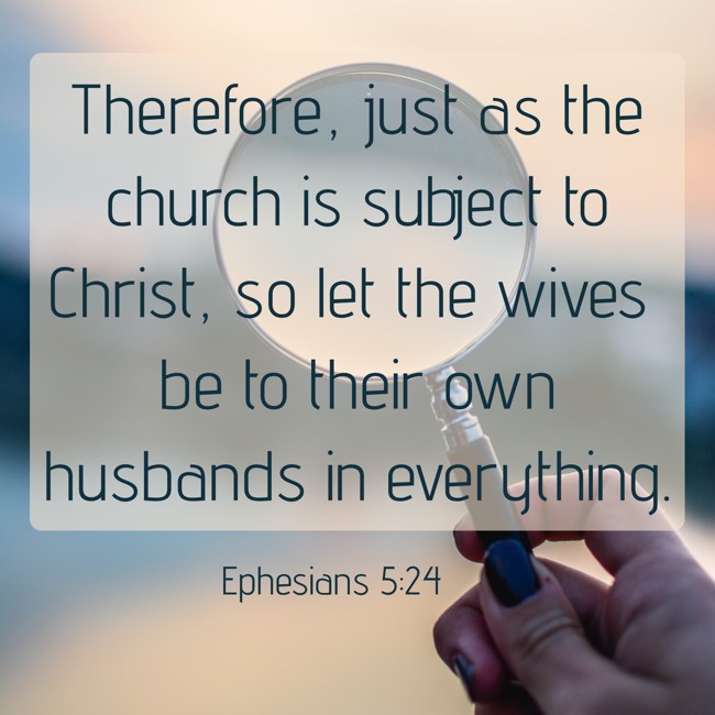 Therefore, just as the church is subject to Christ, so let the wives be to their own husbands in everything. - Ephesians 5:24