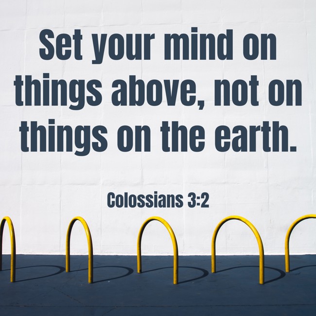 Set your mind on things above, not on things on the earth. - Colossians 3:2