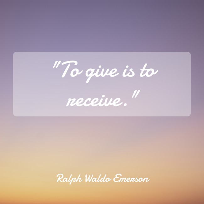  To give is to receive.   - Ralph Waldo Emerson 