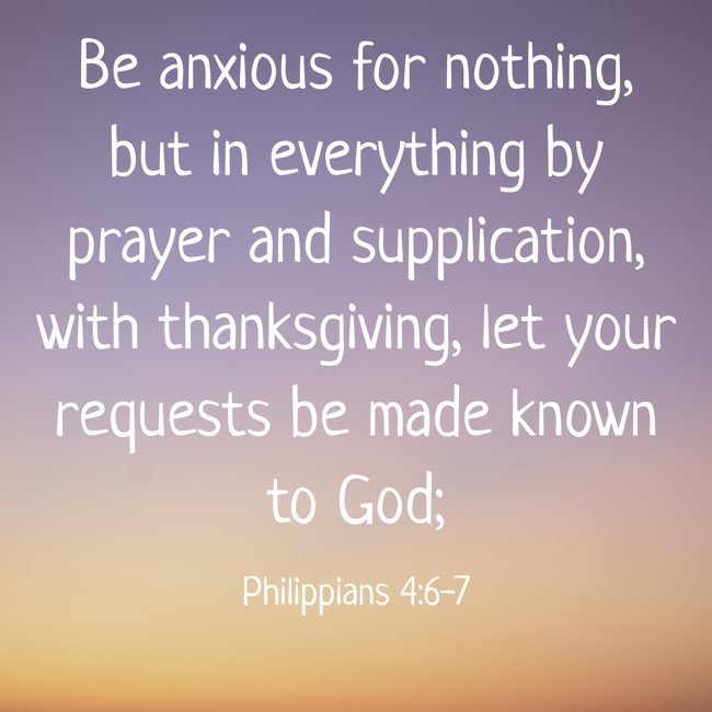 Be anxious for nothing, but in everything by prayer and supplication, with thanksgiving, let your requests be made known to God; - Philippians 4:6-7