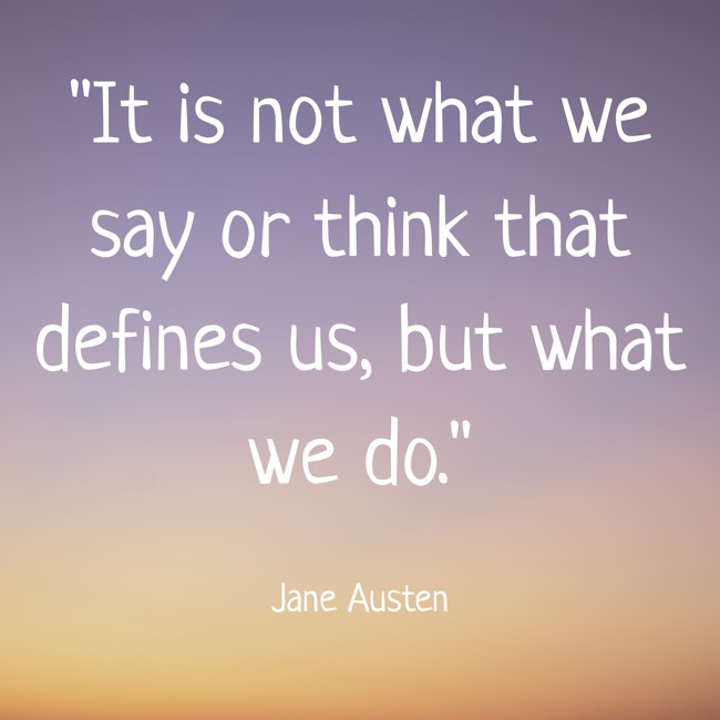 It is not what we say or think that defines us, but what we do. - Jane Austen