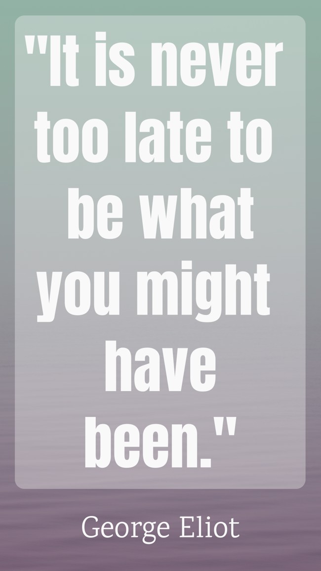 It is never too late to be what you might have been. - George Eliot