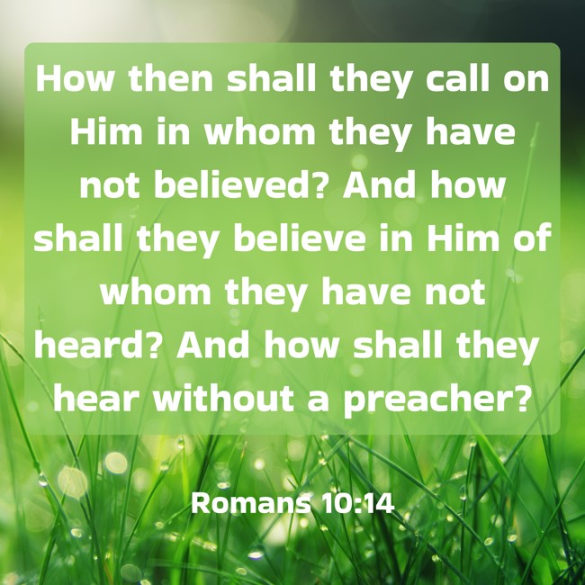  How then shall they call on Him in whom they have not believed? And how shall they believe in Him of whom they have not heard? And how shall they hear without a preacher?   - Romans 10:14 