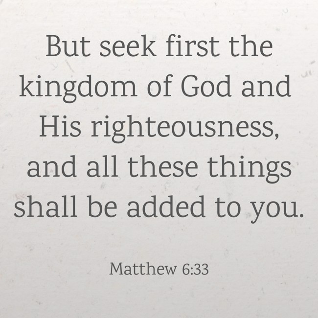 But seek first the kingdom of God and His righteousness, and all these things shall be added to you. - Matthew 6:33