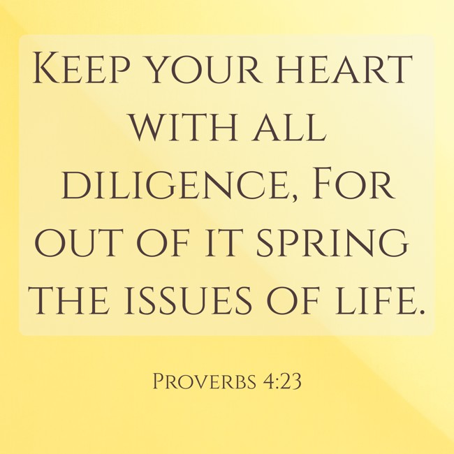 Keep your heart with all diligence, For out of it spring the issues of life. - Proverbs 4:23