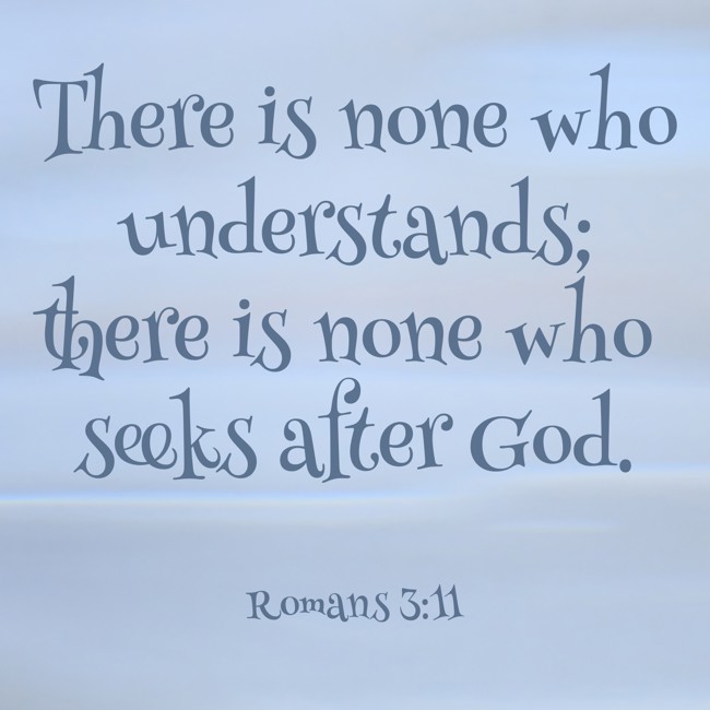  There is none who understands; there is none who seeks after God.   - Romans 3:11 