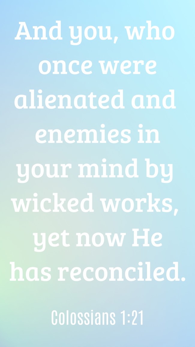  And you, who once were alienated and enemies in your mind by wicked works, yet now He has reconciled.   - Colossians 1:21 