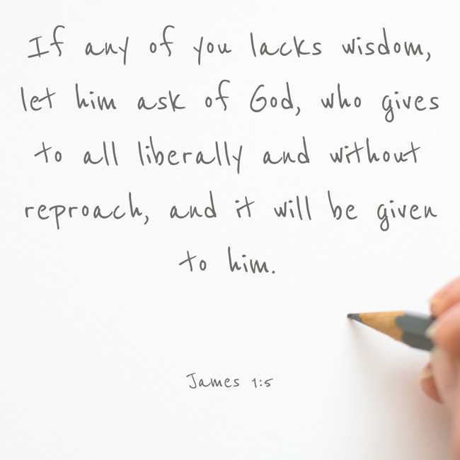  If any of you lacks wisdom, let him ask of God, who gives to all liberally and without reproach, and it will be given to him.   - James 1:5 