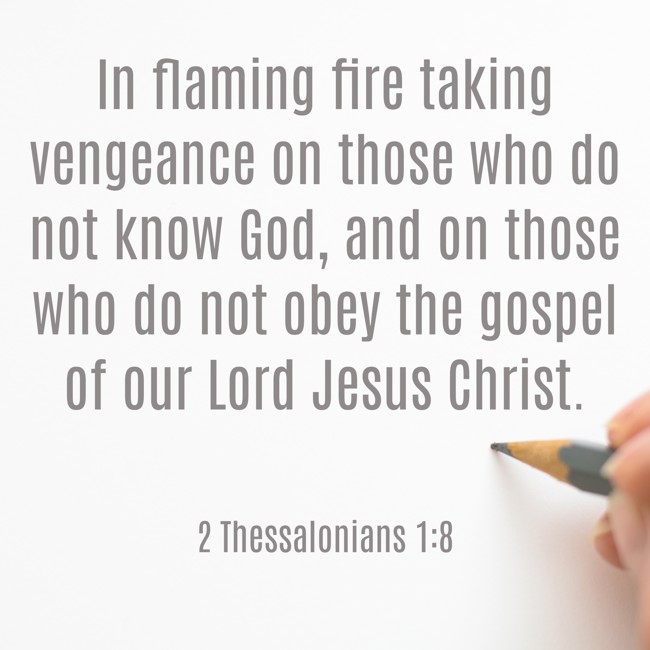  In flaming fire taking vengeance on those who do not know God, and on those who do not obey the gospel of our Lord Jesus Christ.   - 2 Thessalonians 1:8 