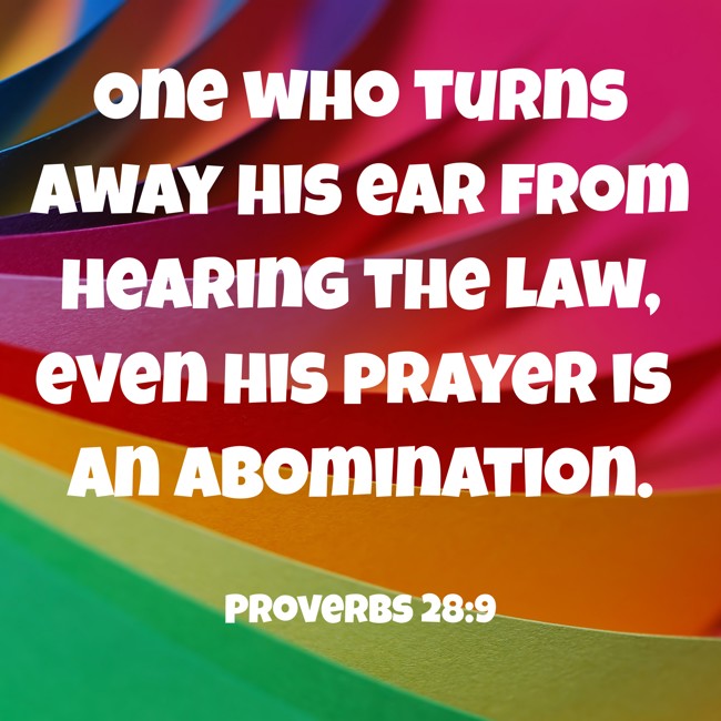  One who turns away his ear from hearing the law, even his prayer is an abomination.   - Proverbs 28:9 