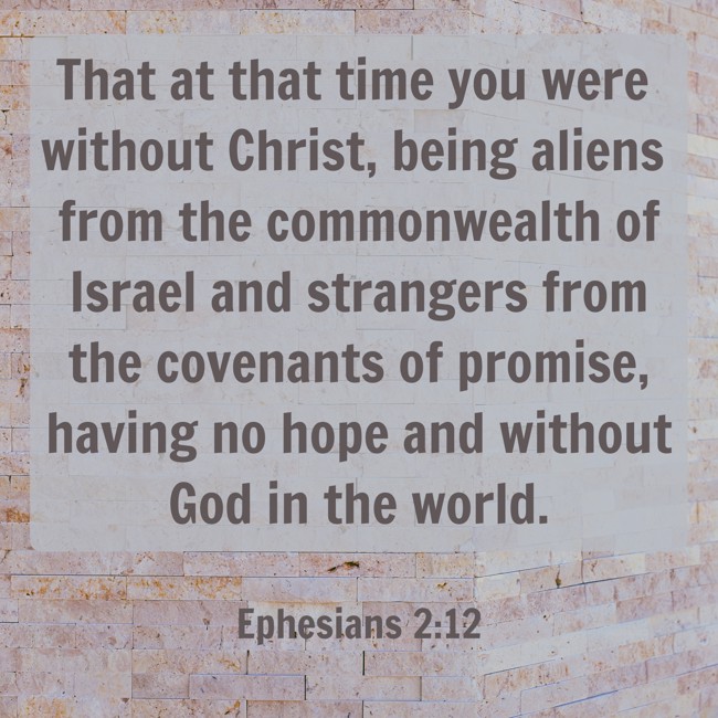  That at that time you were without Christ, being aliens from the commonwealth of Israel and strangers from the covenants of promise, having no hope and without God in the world.   - Ephesians 2:12 