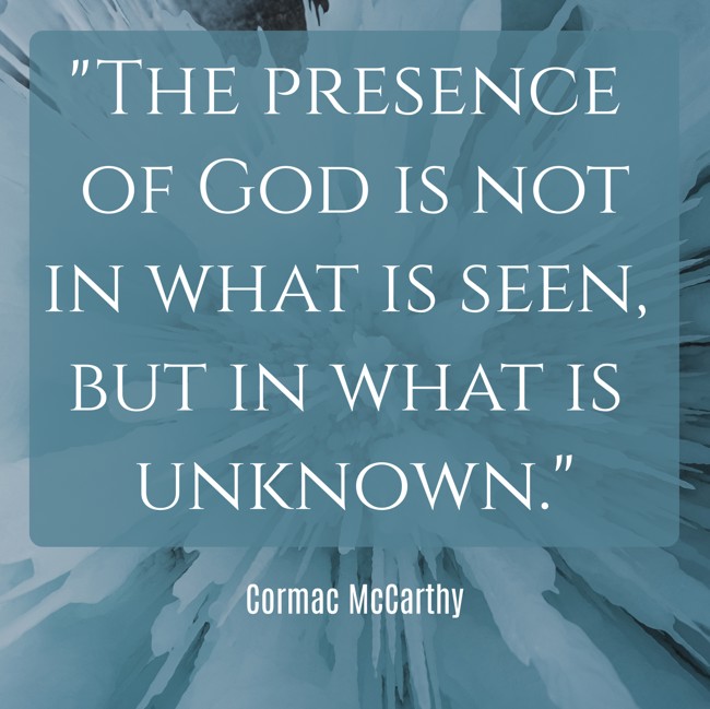  The presence of God is not in what is seen, but in what is unknown.   - Cormac McCarthy 
