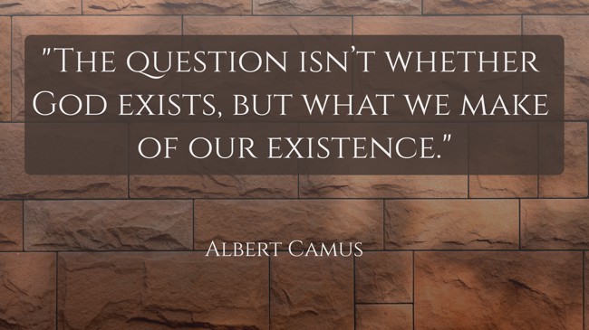  The question isn’t whether God exists, but what we make of our existence.   - Albert Camus 