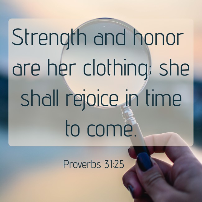 Strength and honor are her clothing; she shall rejoice in time to come. - Proverbs 31:25