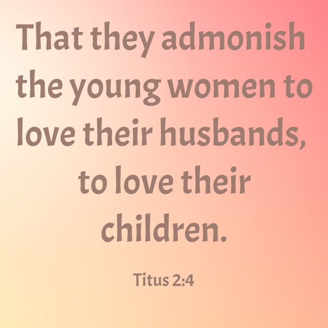 That they admonish the young women to love their husbands, to love their children. - Titus 2:4