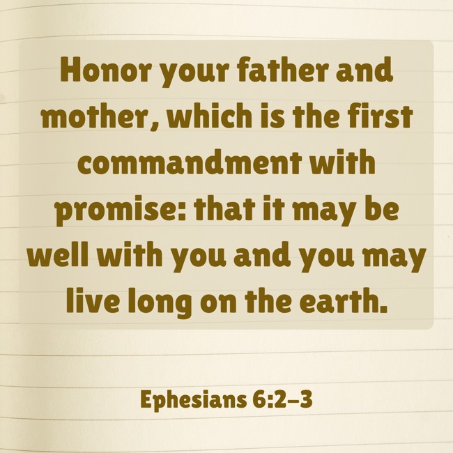 Honor your father and mother, which is the first commandment with promise: that it may be well with you and you may live long on the earth. - Ephesians 6:2-3