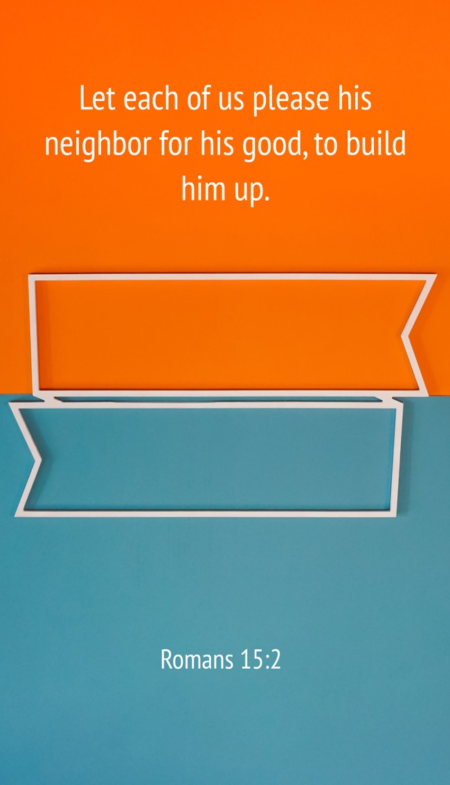 Let each of us please his neighbor for his good, to build him up. - Romans 15:2