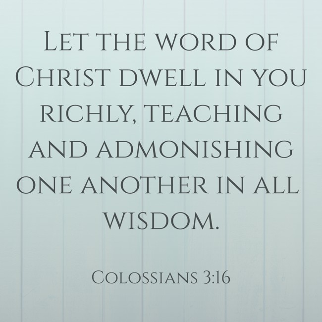 Let the word of Christ dwell in you richly, teaching and admonishing one another in all wisdom. - Colossians 3:16