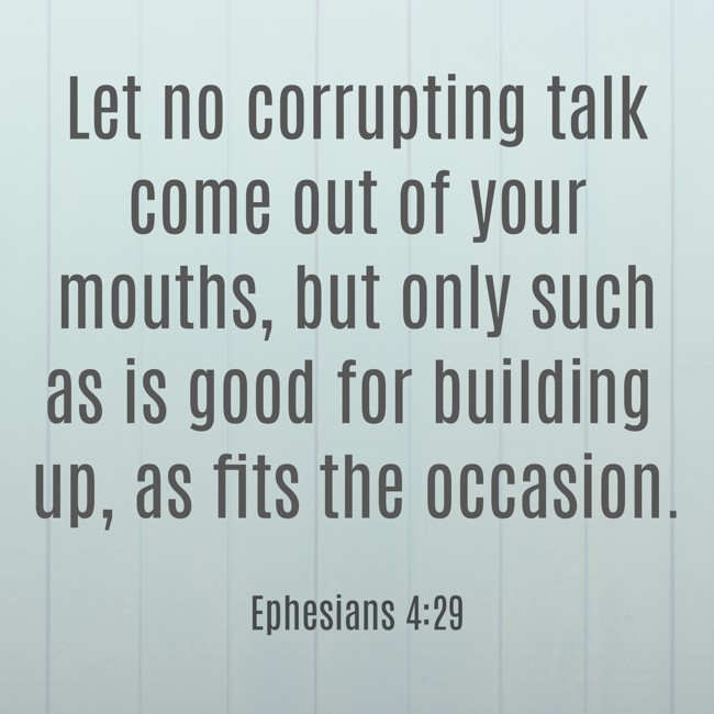 Let no corrupting talk come out of your mouths, but only such as is good for building up, as fits the occasion. - Ephesians 4:29